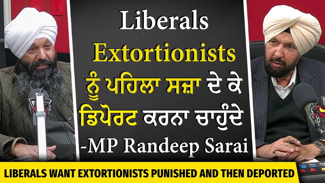 Liberals Extortionists ਨੂੰ ਪਹਿਲਾ ਸਜ਼ਾ ਦੇ ਕੇ ਡਿਪੋਰਟ ਕਰਨਾ ਚਾਹੁੰਦੇ  - MP Randeep Sarai