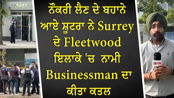 ਨੌਕਰੀ ਲੈਣ ਦੇ ਬਹਾਨੇ ਆਏ ਸ਼ੂਟਰਾ ਨੇ Surrey ਦੇ Fleetwood ਇਲਾਕੇ 'ਚ ਨਾਮੀ Businessman ਦਾ ਕੀਤਾ ਕਤਲ
