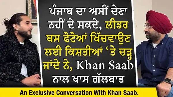 ਪੰਜਾਬ ਦਾ ਅਸੀਂ ਦੇਣਾ ਨਹੀਂ ਦੇ ਸਕਦੇ, ਲੀਡਰ ਬਸ ਫੋਟੋਆਂ ਖਿੱਚਵਾਉਣ ਲਈ ਕਿਸ਼ਤੀਆਂ ‘ਤੇ ਚੜ੍ਹ ਜਾਂਦੇ ਨੇ - Khan Saab