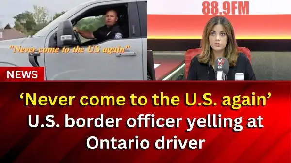 ‘Never come to the U.S. again’: U.S. border officer yelling at Ontario driver