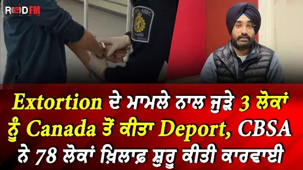 Extortion ਦੇ ਮਾਮਲੇ ਨਾਲ ਜੁੜੇ 3 ਲੋਕਾਂ ਨੂੰ Canada ਤੋਂ ਕੀਤਾ Deport, 78 ਲੋਕਾਂ ਖ਼ਿਲਾਫ਼ ਸ਼ੁਰੂ ਕੀਤੀ ਕਾਰਵਾਈ