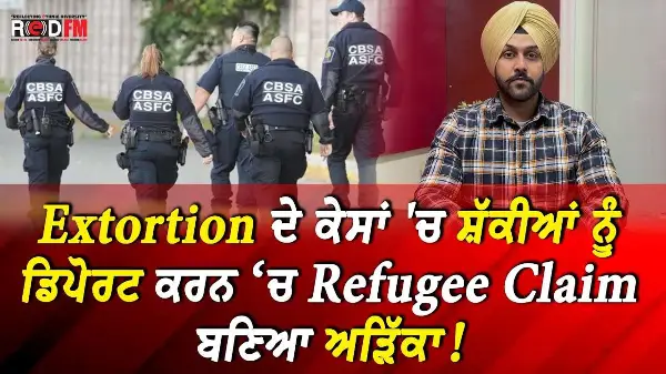 Extortion ਦੇ ਕੇਸਾਂ 'ਚ ਸ਼ੱਕੀਆਂ ਨੂੰ ਡਿਪੋਰਟ ਕਰਨ ‘ਚ Refugee Claim ਬਣਿਆ ਅੜਿੱਕਾ!