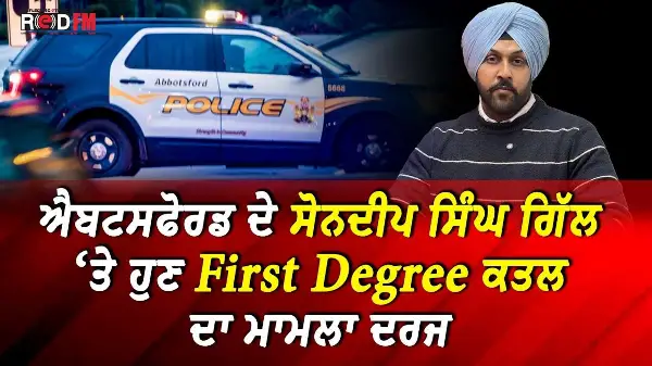 ਐਬਟਸਫੋਰਡ ਦੇ ਸੋਨਦੀਪ ਸਿੰਘ ਗਿੱਲ ‘ਤੇ ਹੁਣ First Degree ਕਤਲ ਦਾ ਮਾਮਲਾ ਦਰਜ