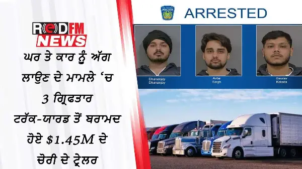 ਘਰ ਤੇ ਕਾਰ ਨੂੰ ਅੱਗ ਲਾਉਣ ਦੇ ਮਾਮਲੇ ‘ਚ 3 ਗ੍ਰਿਫਤਾਰ | ਟਰੱਕ-ਯਾਰਡ ਤੋਂ ਬਰਾਮਦ ਹੋਏ $1.45M ਦੇ ਚੋਰੀ ਦੇ ਟ੍ਰੇਲਰ