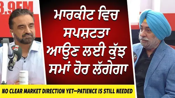 Market Update: No Clear Market Direction Yet | ਮਾਰਕੀਟ ਵਿਚ ਸਪਸ਼ਟਤਾ ਆਉਣ ਲਈ ਕੁੱਝ ਸਮਾਂ ਹੋਰ ਲੱਗੇਗਾ